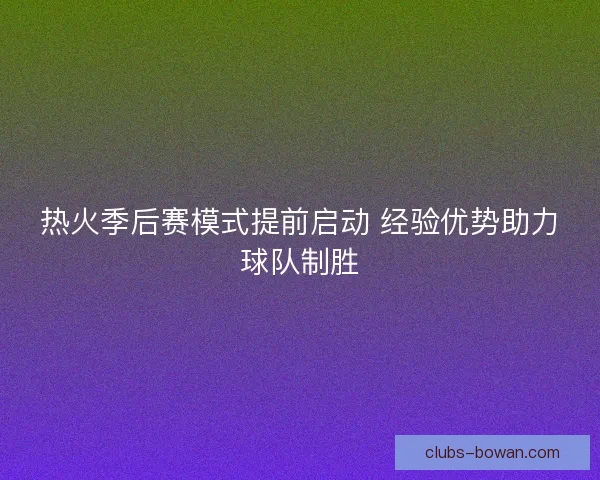 热火季后赛模式提前启动 经验优势助力球队制胜