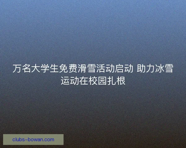 万名大学生免费滑雪活动启动 助力冰雪运动在校园扎根